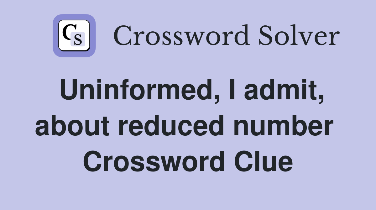 Uninformed, I admit, about reduced number  Crossword Clue
