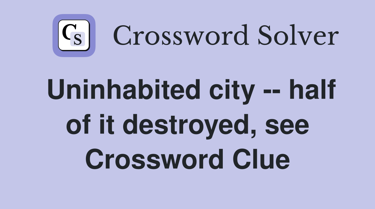 Uninhabited city -- half of it destroyed, see Crossword Clue