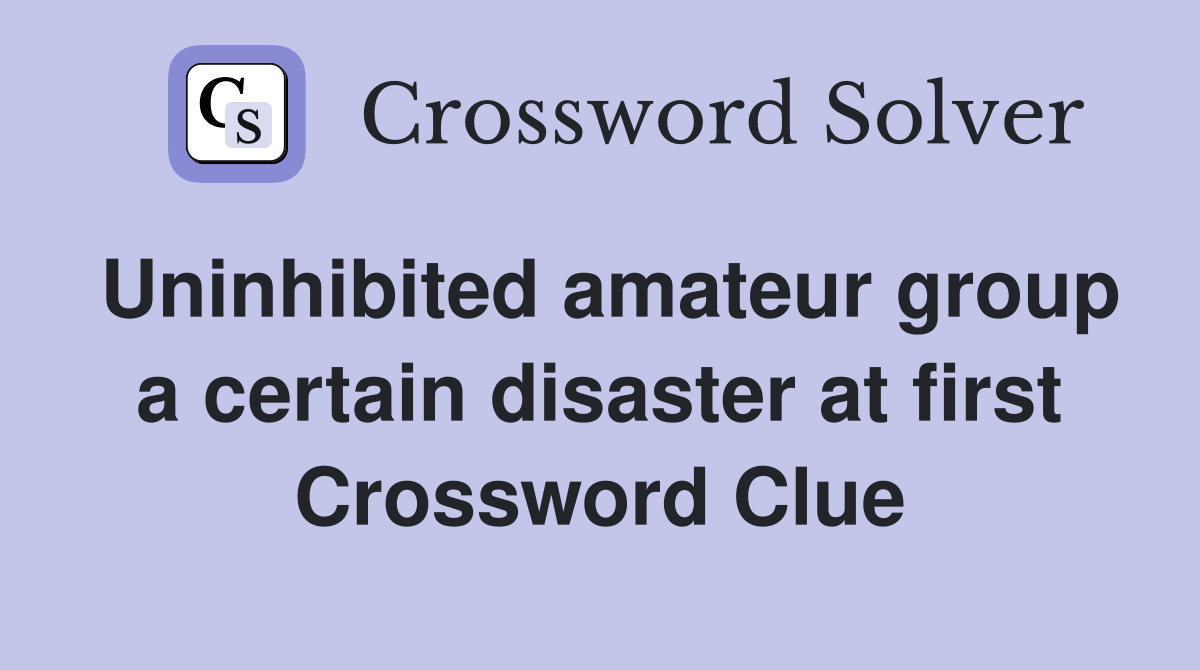 Uninhibited amateur group a certain disaster at first Crossword Clue