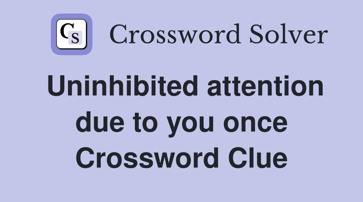 Uninhibited attention due to you once Crossword Clue