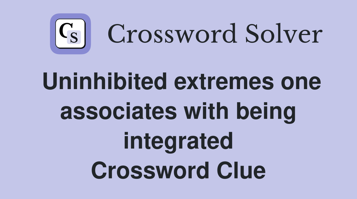 Uninhibited extremes one associates with being integrated Crossword Clue