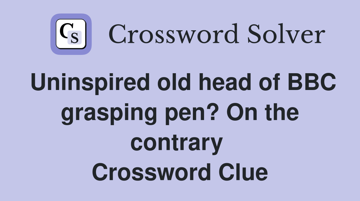 Uninspired old head of BBC grasping pen? On the contrary  Crossword Clue