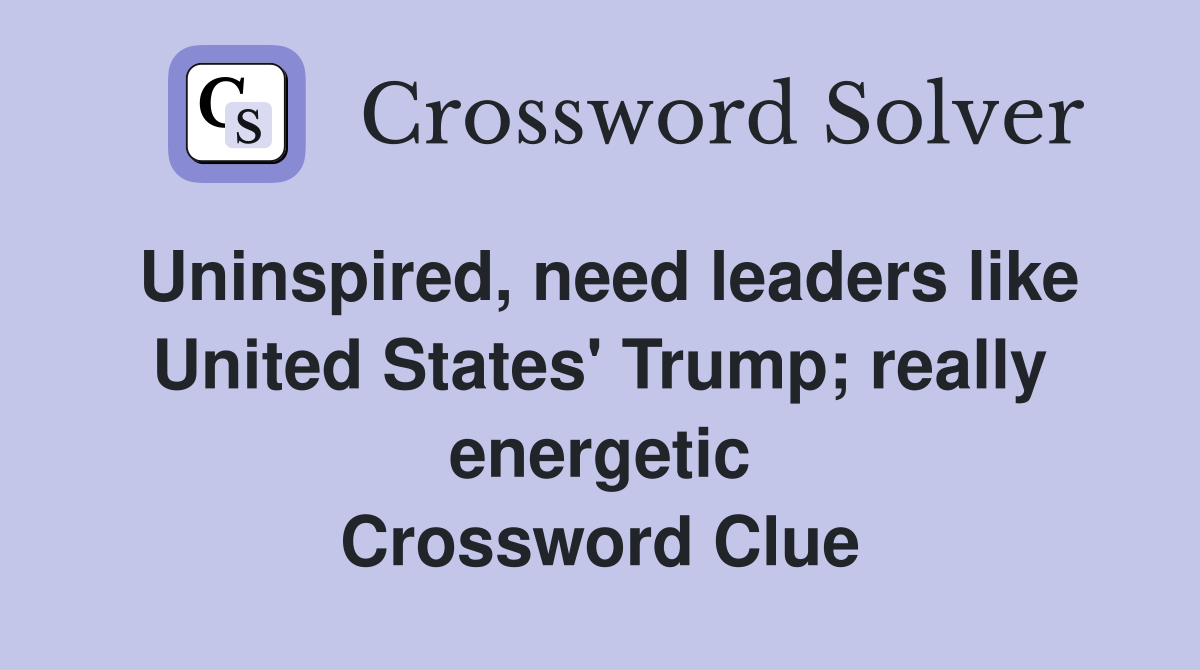Uninspired, need leaders like United States' Trump; really energetic Crossword Clue