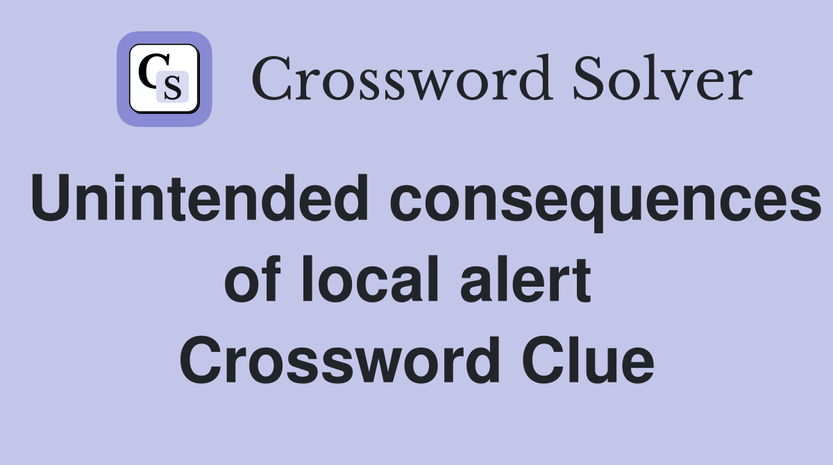 Unintended consequences of local alert  Crossword Clue