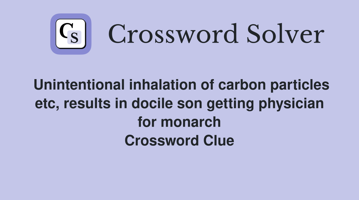 Unintentional inhalation of carbon particles etc, results in docile son getting physician for monarch Crossword Clue