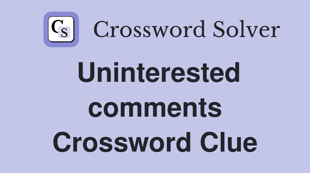 Uninterested comments Crossword Clue