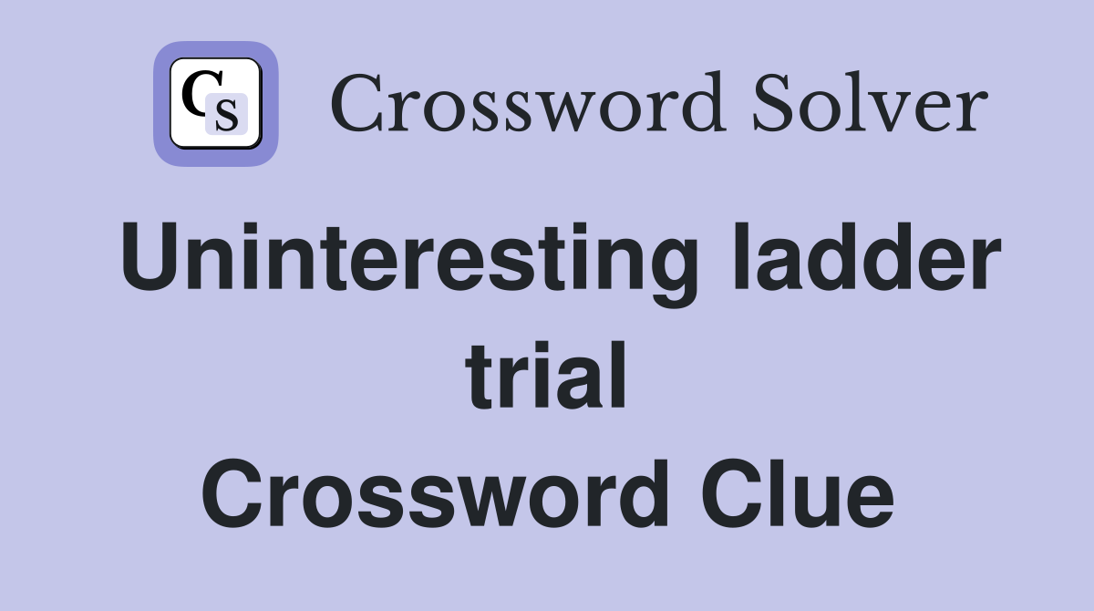 Uninteresting ladder trial Crossword Clue