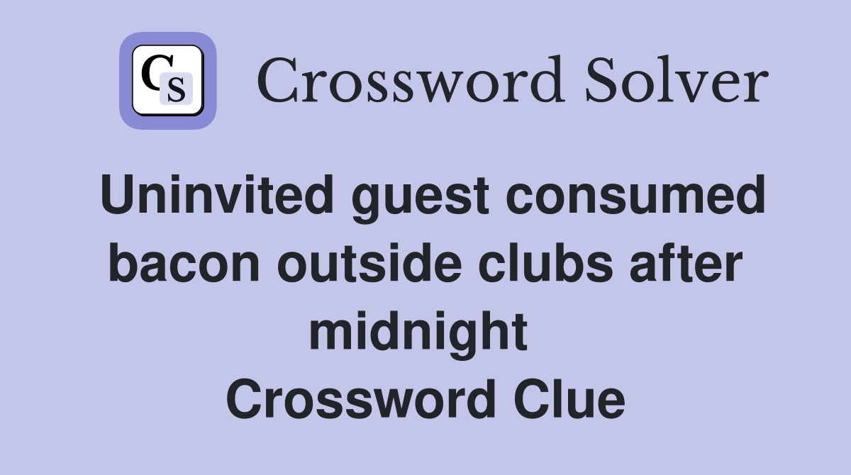 Uninvited guest consumed bacon outside clubs after midnight  Crossword Clue