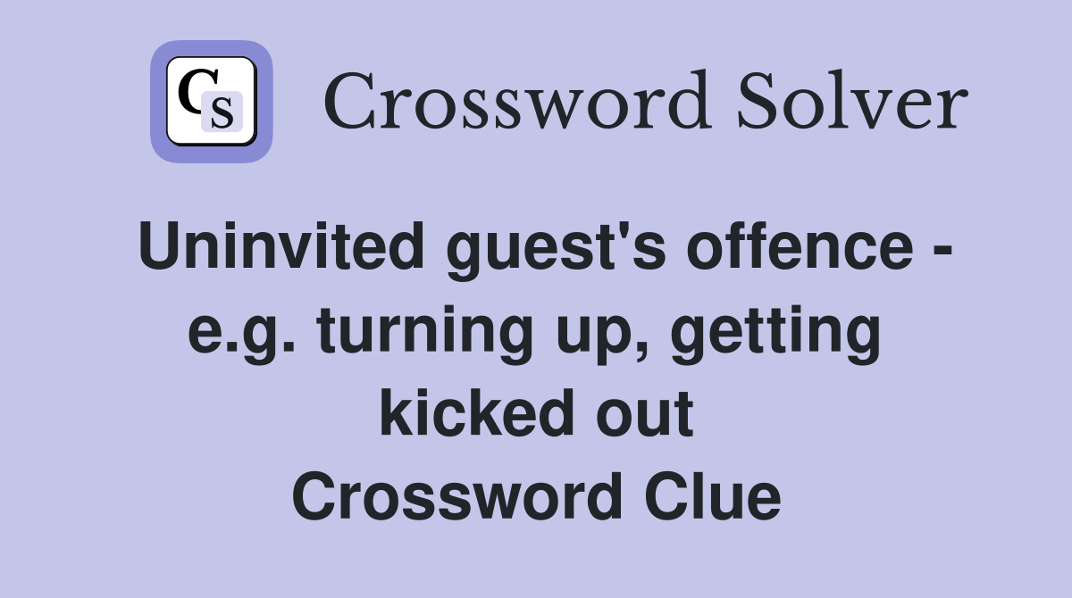Uninvited guest's offence - e.g. turning up, getting kicked out Crossword Clue