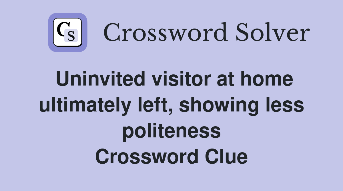 Uninvited visitor at home ultimately left, showing less politeness Crossword Clue