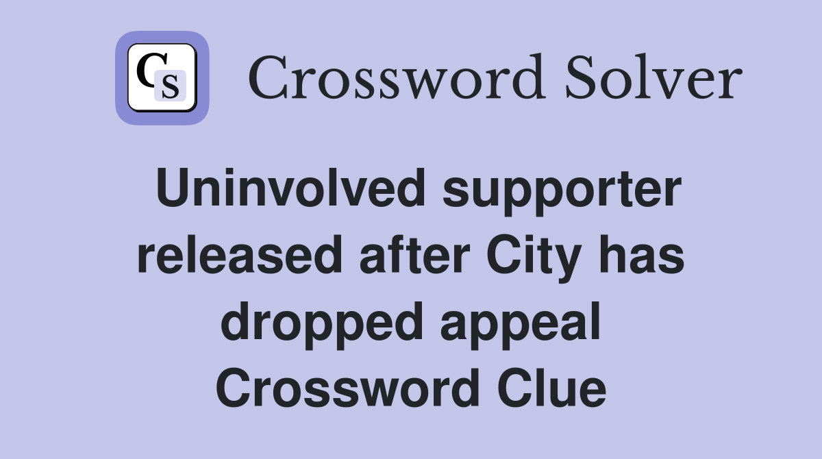Uninvolved supporter released after City has dropped appeal Crossword Clue