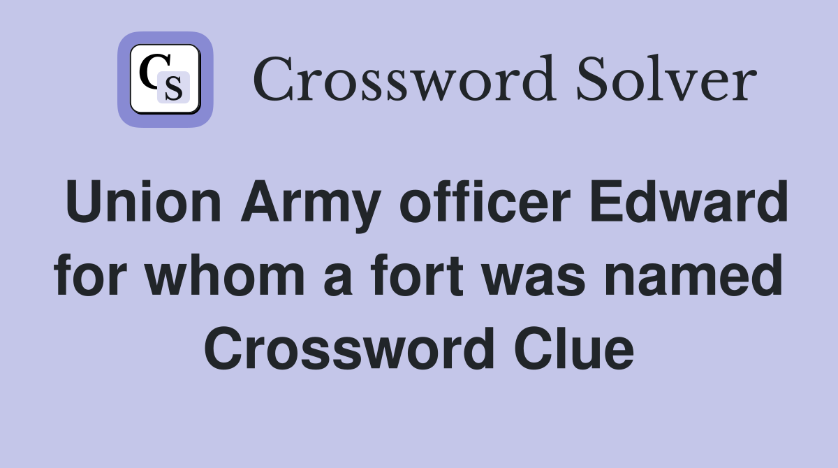 Union Army officer Edward for whom a fort was named Crossword Clue