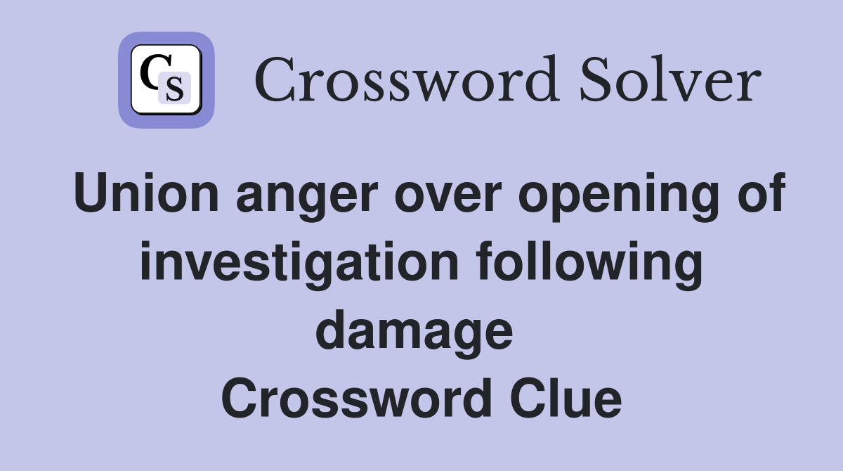 Union anger over opening of investigation following damage  Crossword Clue