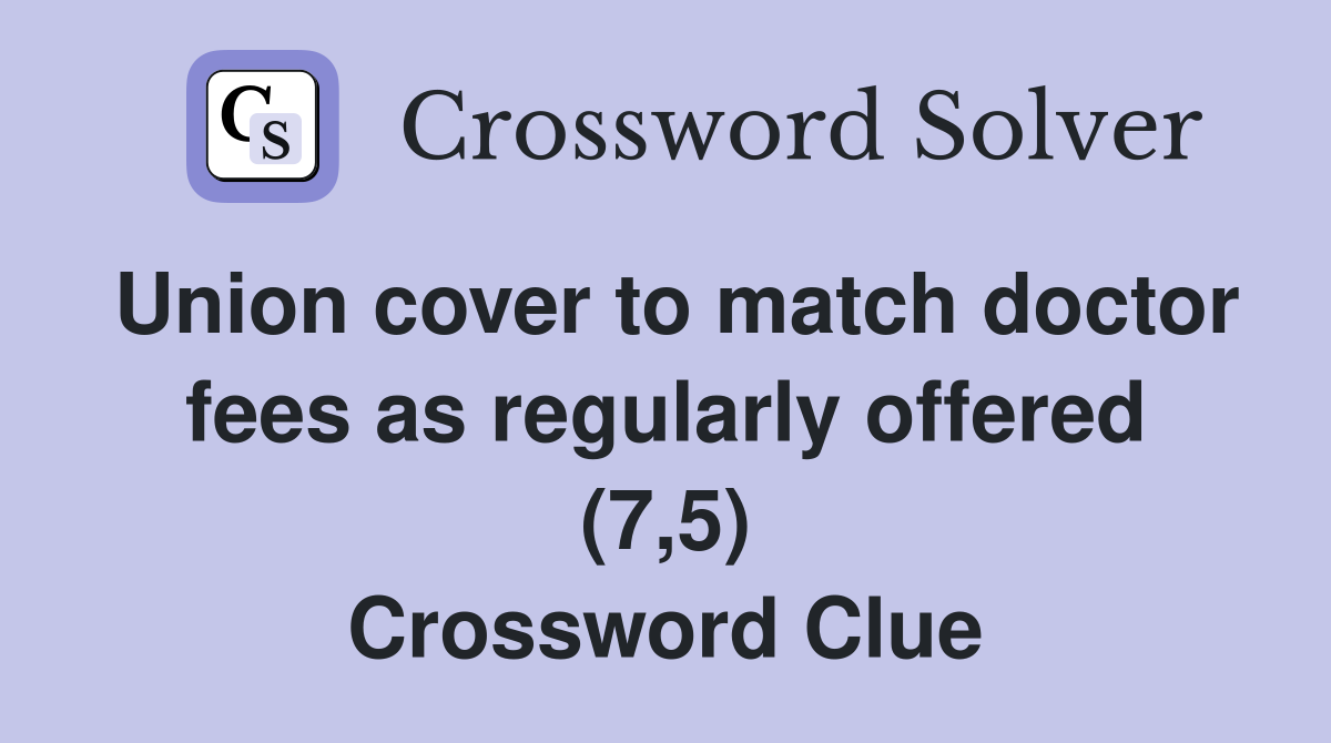 Union cover to match doctor fees as regularly offered (7,5) Crossword Clue