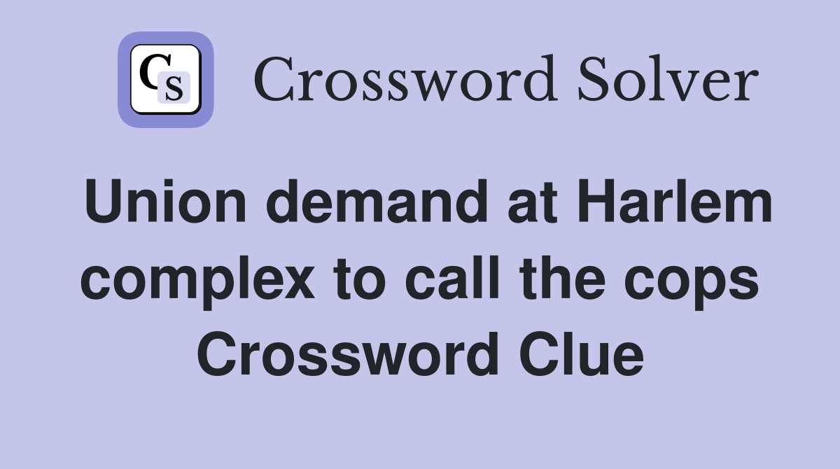 Union demand at Harlem complex to call the cops Crossword Clue
