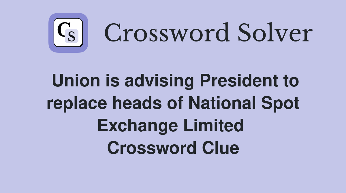 Union is advising President to replace heads of National Spot Exchange Limited  Crossword Clue