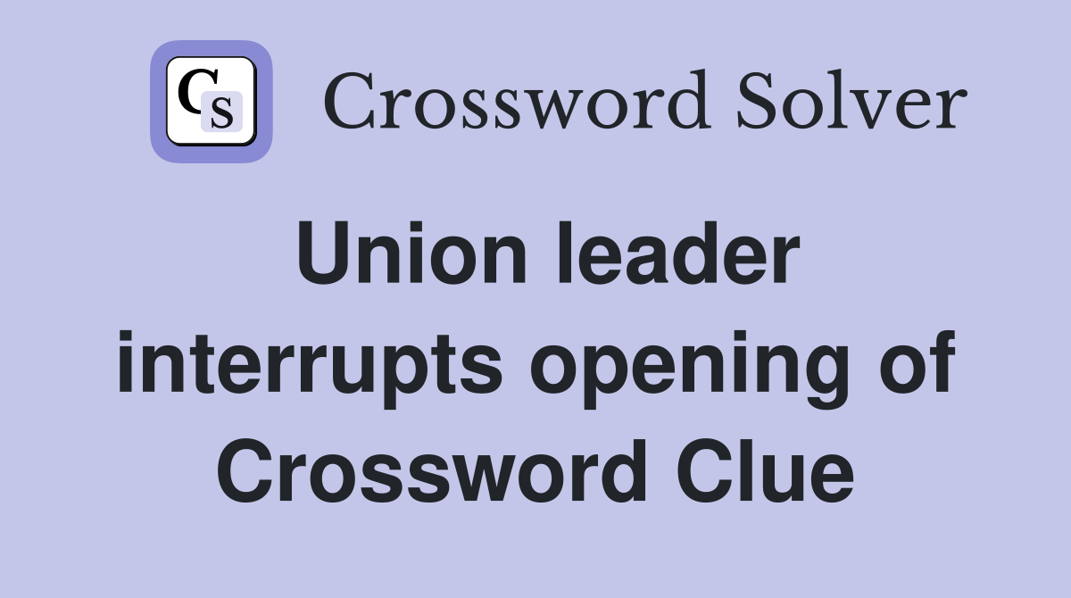 Union leader interrupts opening of Crossword Clue