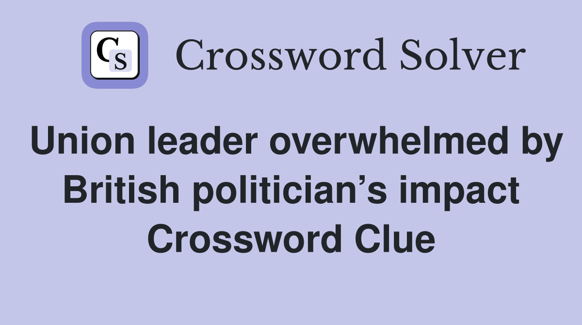Union leader overwhelmed by British politician’s impact Crossword Clue