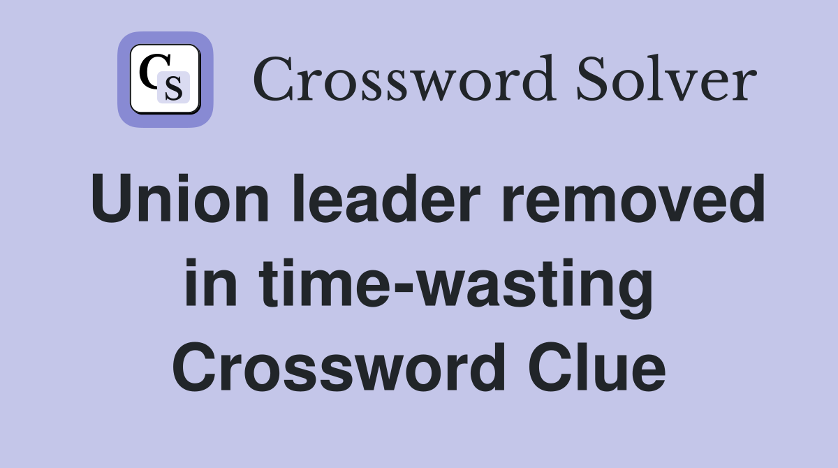Union leader removed in time-wasting Crossword Clue