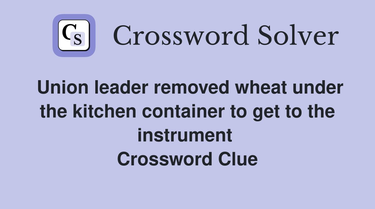 Union leader removed wheat under the kitchen container to get to the instrument  Crossword Clue