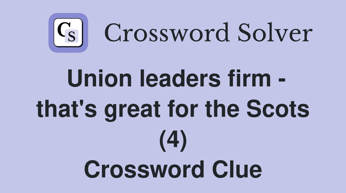 Union leaders firm - that's great for the Scots (4) Crossword Clue
