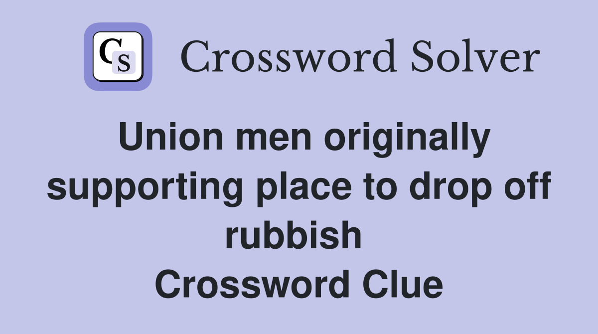 Union men originally supporting place to drop off rubbish  Crossword Clue