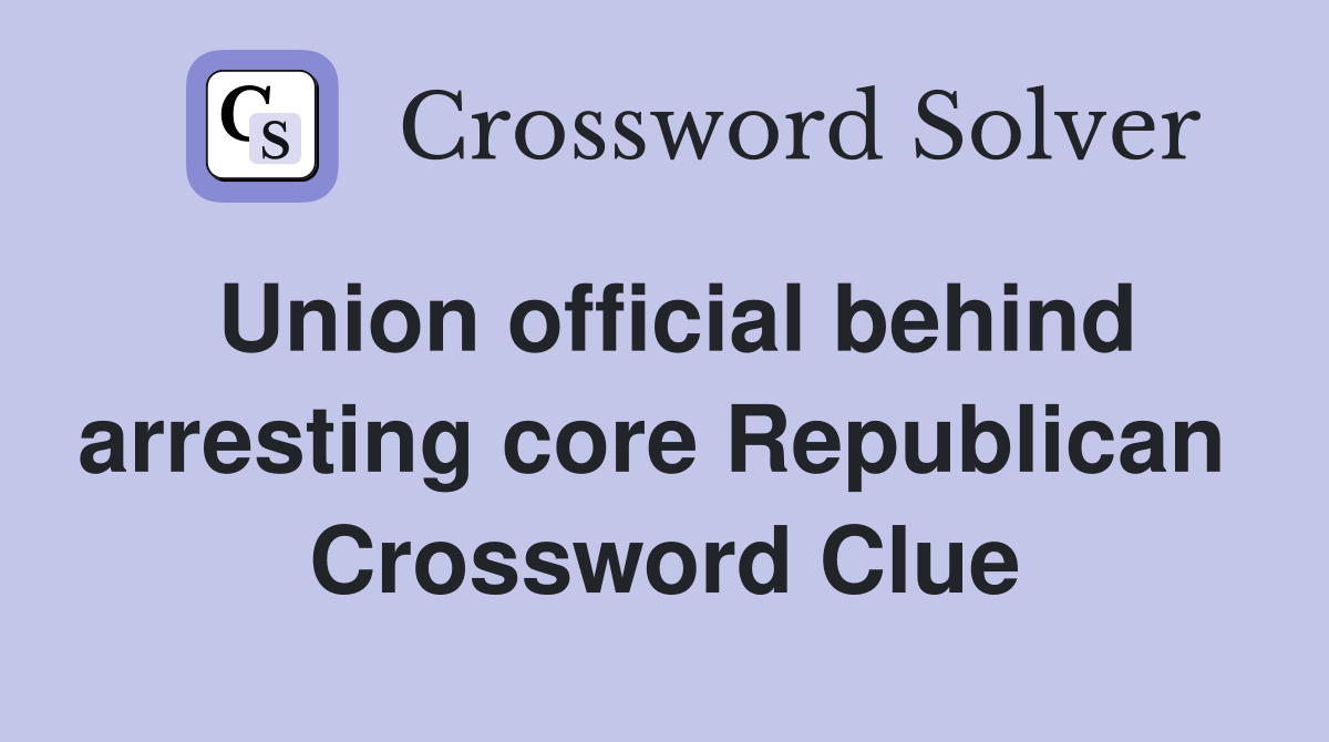 Union official behind arresting core Republican  Crossword Clue