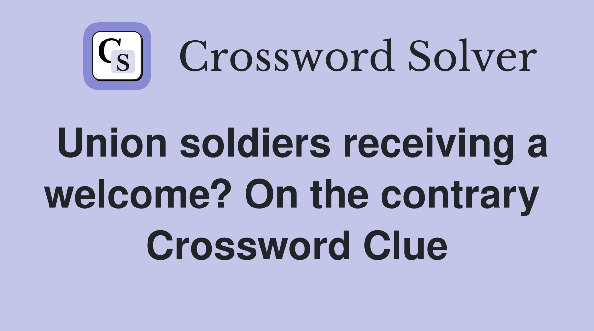 Union soldiers receiving a welcome? On the contrary  Crossword Clue