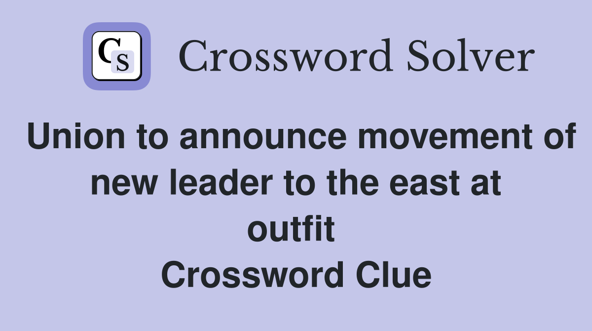 Union to announce movement of new leader to the east at outfit  Crossword Clue