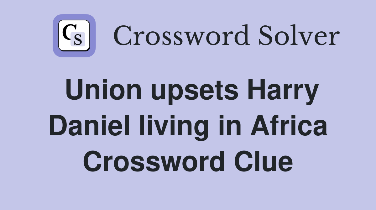 Union upsets Harry Daniel living in Africa Crossword Clue