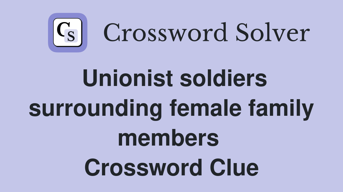 Unionist soldiers surrounding female family members  Crossword Clue