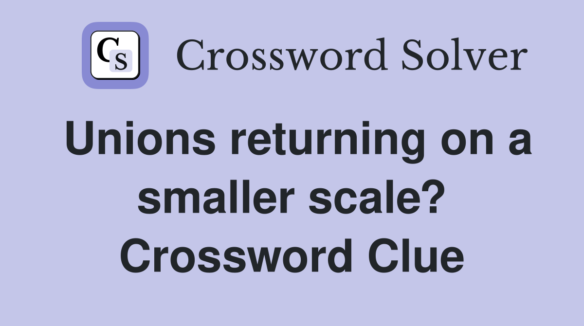 Unions returning on a smaller scale? Crossword Clue