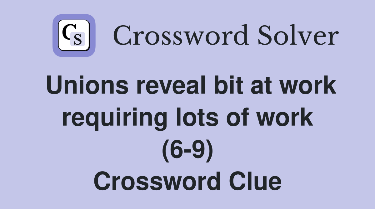 Unions reveal bit at work requiring lots of work (6-9) Crossword Clue