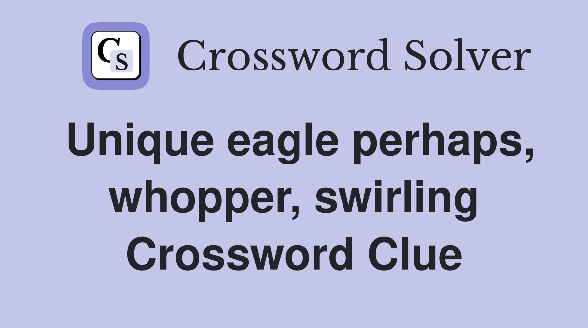 Unique eagle perhaps, whopper, swirling Crossword Clue