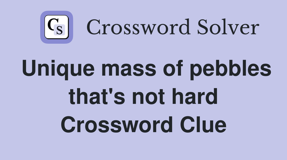 Unique mass of pebbles that's not hard Crossword Clue