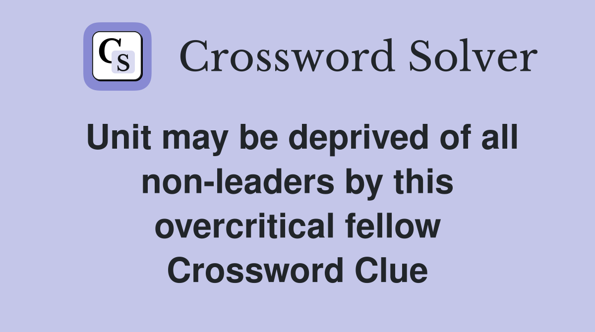 Unit may be deprived of all non-leaders by this overcritical fellow Crossword Clue