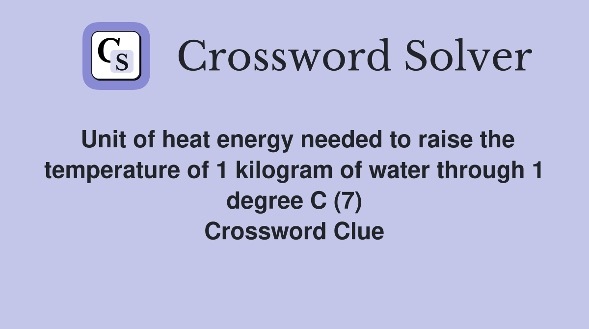 Unit of heat energy needed to raise the temperature of 1 kilogram of water through 1 degree C (7) Crossword Clue