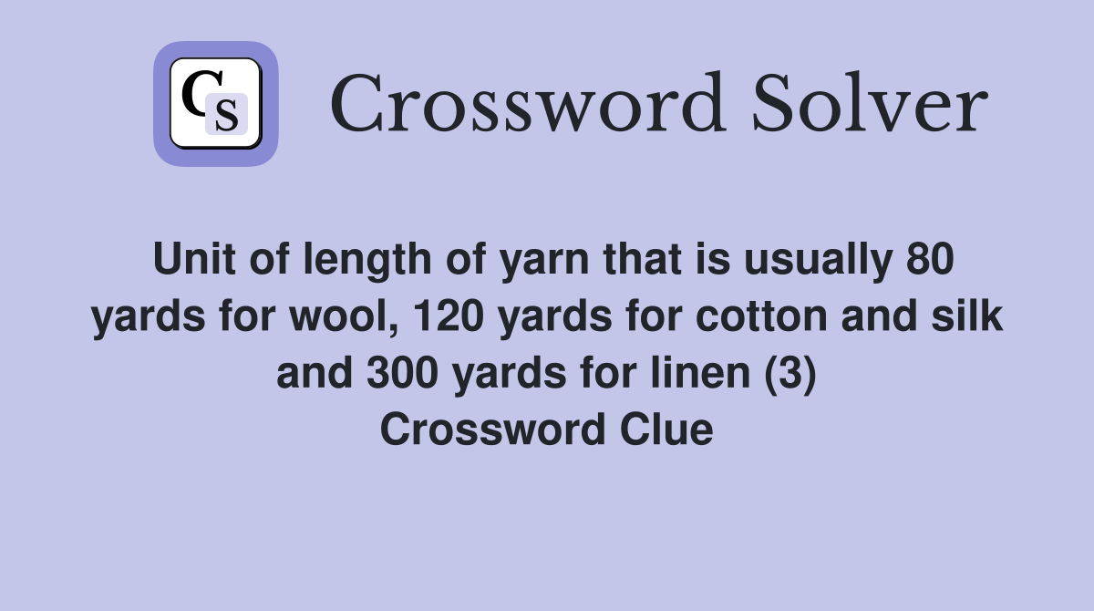 Unit of length of yarn that is usually 80 yards for wool, 120 yards for cotton and silk and 300 yards for linen (3) Crossword Clue