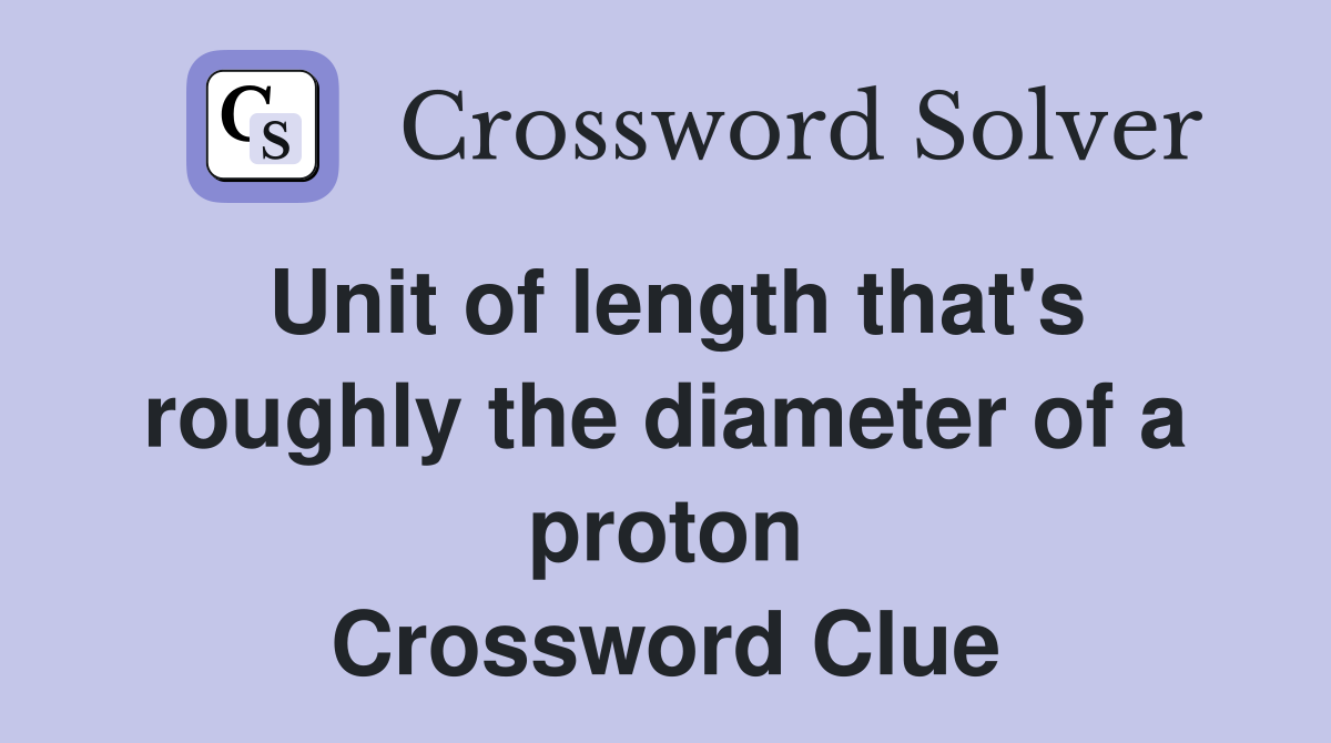 Unit of length that's roughly the diameter of a proton Crossword Clue