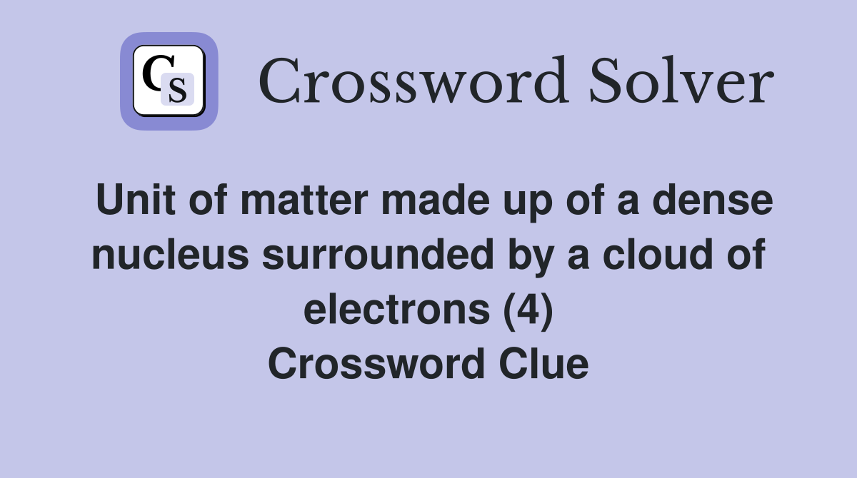 Unit of matter made up of a dense nucleus surrounded by a cloud of electrons (4) Crossword Clue