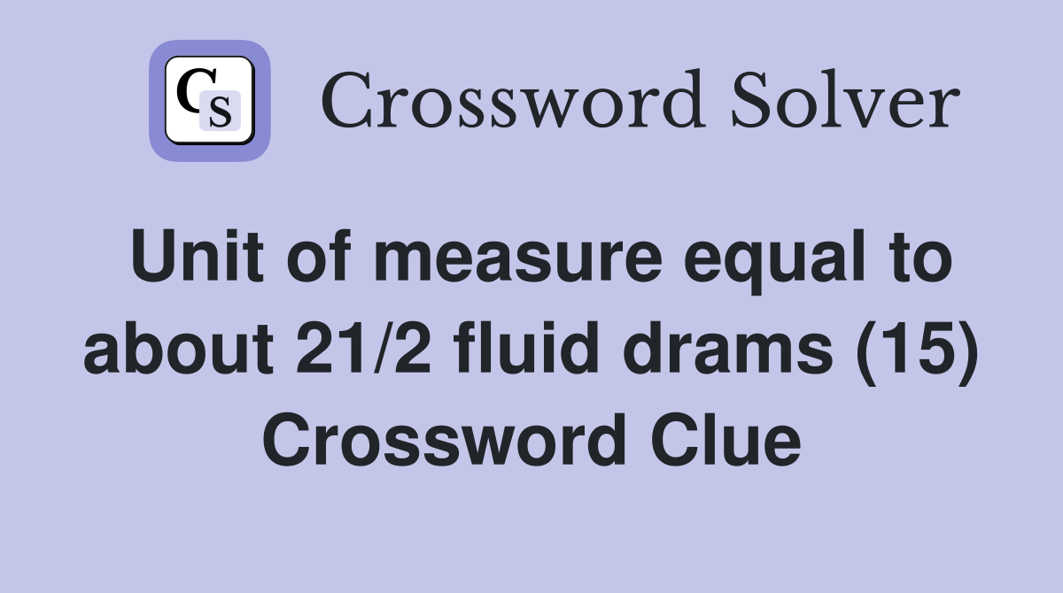 Unit of measure equal to about 21/2 fluid drams (15) Crossword Clue