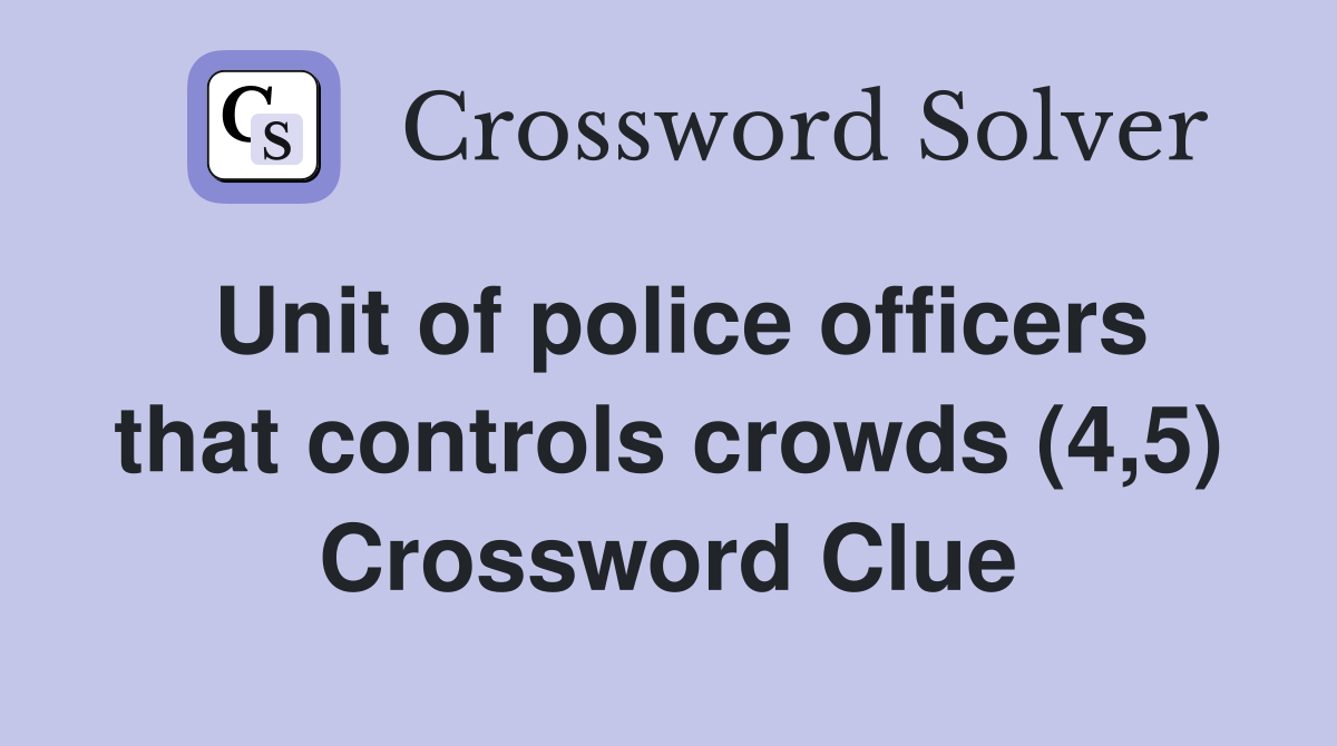 Unit of police officers that controls crowds (4,5) Crossword Clue