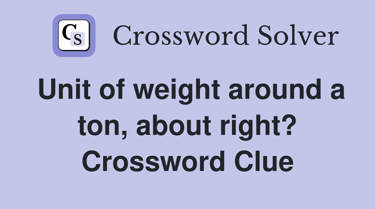 Unit of weight around a ton, about right? Crossword Clue