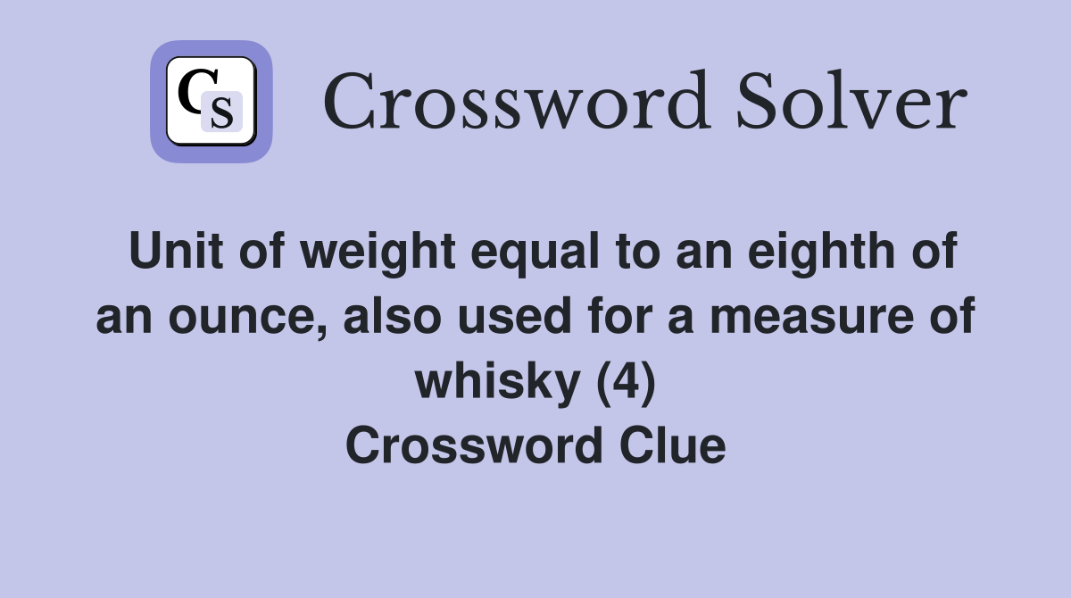Unit of weight equal to an eighth of an ounce, also used for a measure of whisky (4) Crossword Clue