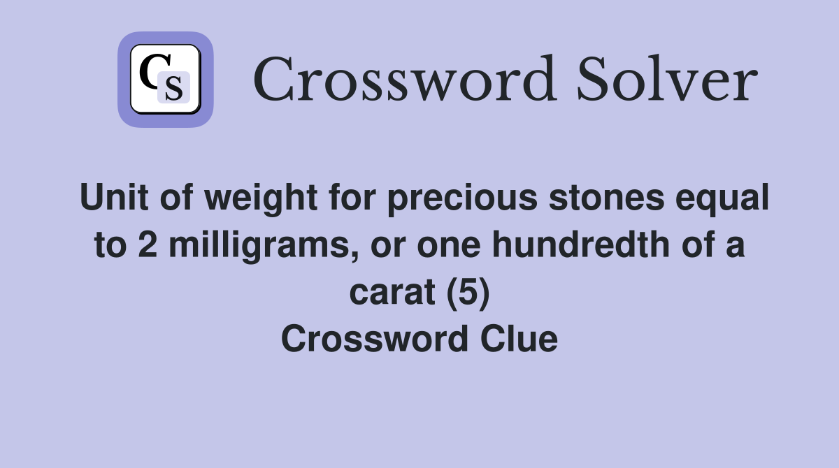 Unit of weight for precious stones equal to 2 milligrams, or one hundredth of a carat (5) Crossword Clue