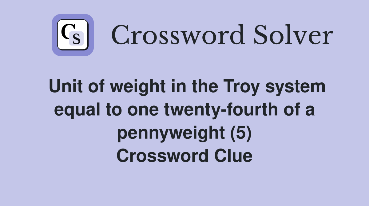 Unit of weight in the Troy system equal to one twenty-fourth of a pennyweight (5) Crossword Clue