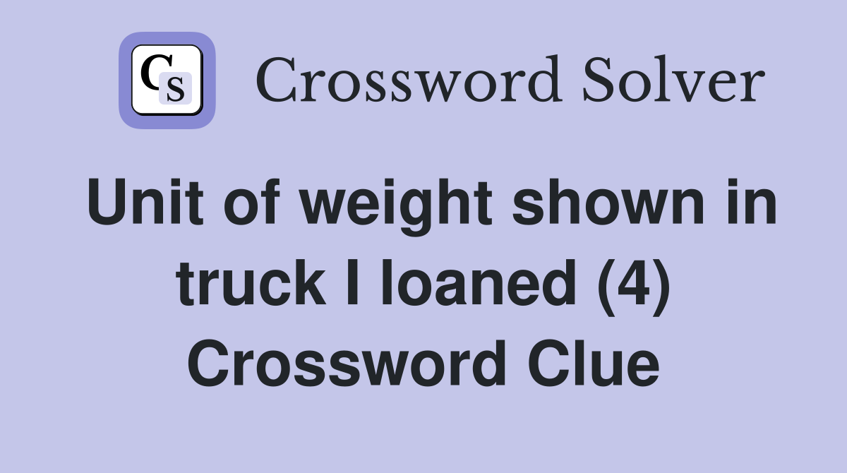 Unit of weight shown in truck I loaned (4) Crossword Clue