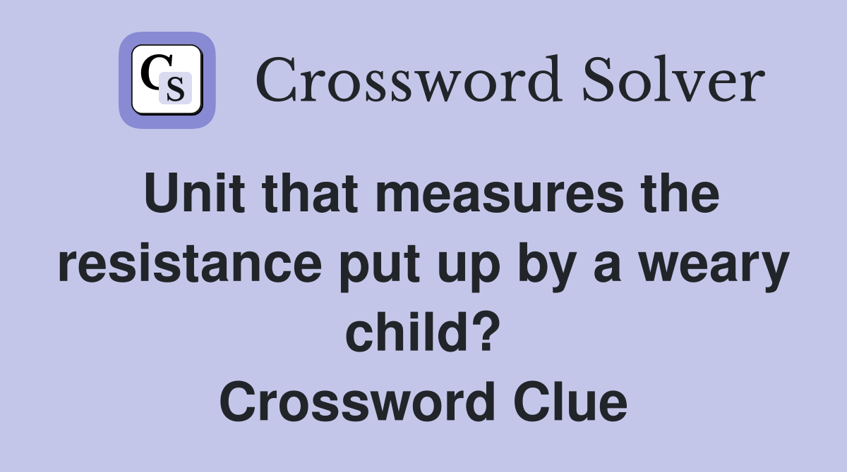 Unit that measures the resistance put up by a weary child? Crossword Clue