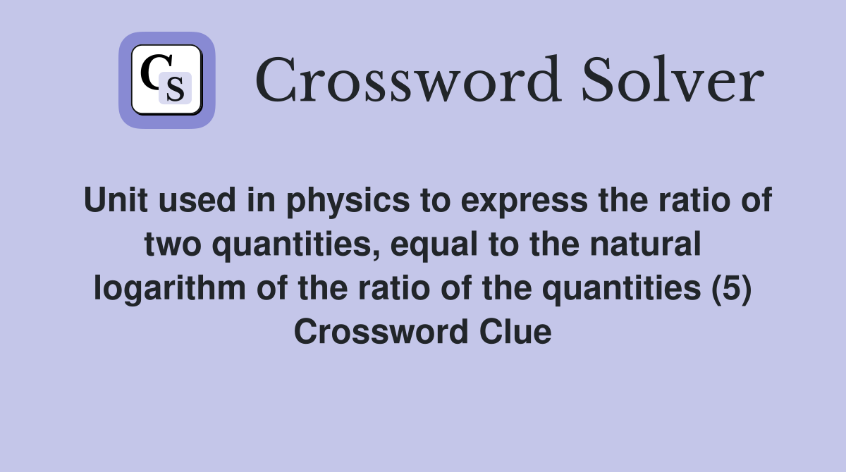 Unit used in physics to express the ratio of two quantities, equal to the natural logarithm of the ratio of the quantities (5) Crossword Clue