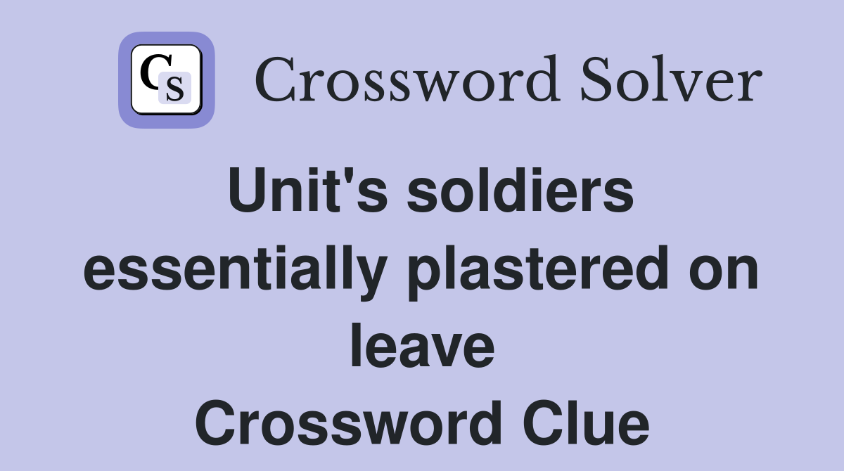 Unit's soldiers essentially plastered on leave Crossword Clue